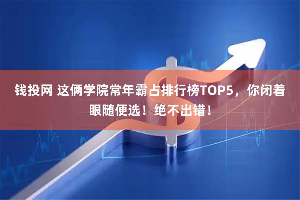 钱投网 这俩学院常年霸占排行榜TOP5，你闭着眼随便选！绝不出错！