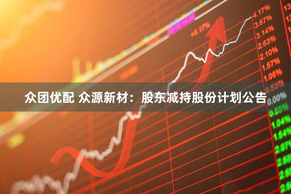 众团优配 众源新材：股东减持股份计划公告