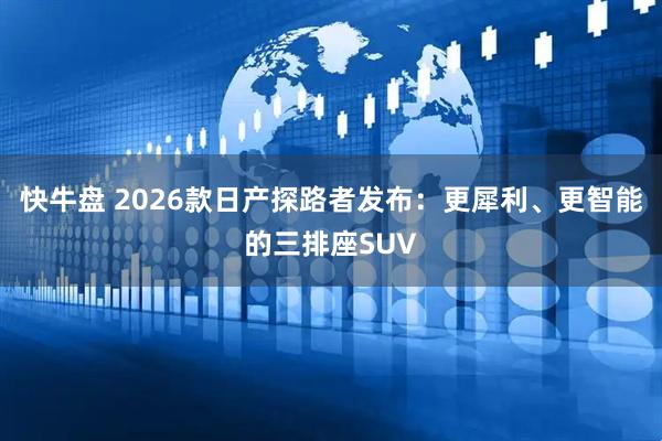 快牛盘 2026款日产探路者发布：更犀利、更智能的三排座SUV