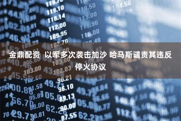 金鼎配资  以军多次袭击加沙 哈马斯谴责其违反停火协议