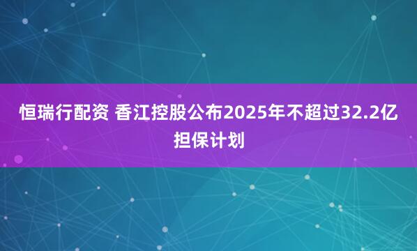恒瑞行配资 香江控股公布2025年不超过32.2亿担保计划