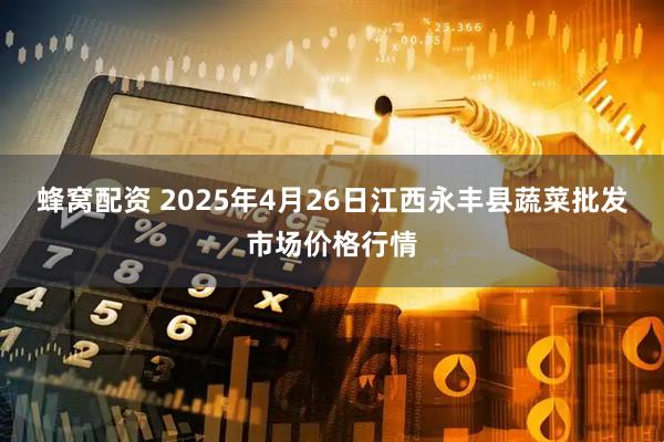 蜂窝配资 2025年4月26日江西永丰县蔬菜批发市场价格行情