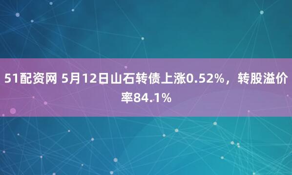 51配资网 5月12日山石转债上涨0.52%，转股溢价率84.1%