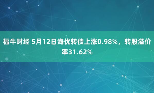 福牛财经 5月12日海优转债上涨0.98%,转股溢价率31.62%