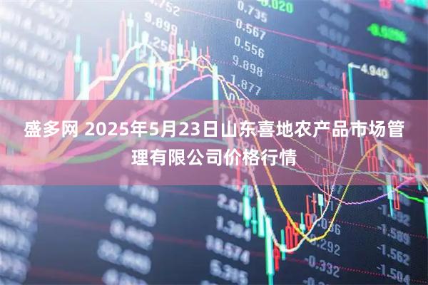 盛多网 2025年5月23日山东喜地农产品市场管理有限公司价格行情
