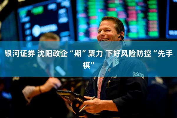 银河证券 沈阳政企“期”聚力 下好风险防控“先手棋”