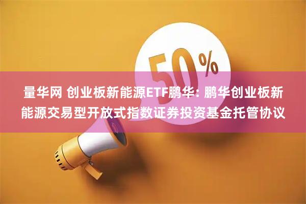 量华网 创业板新能源ETF鹏华: 鹏华创业板新能源交易型开放式指数证券投资基金托管协议