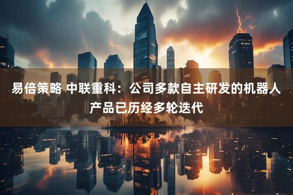 易倍策略 中联重科：公司多款自主研发的机器人产品已历经多轮迭代