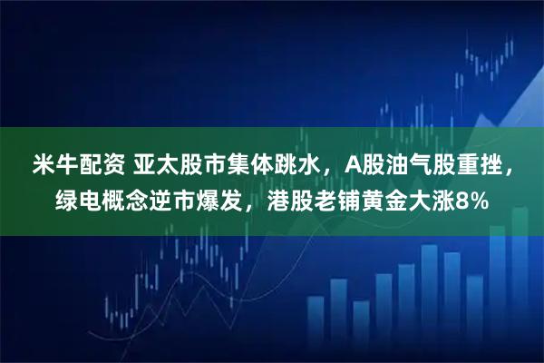 米牛配资 亚太股市集体跳水，A股油气股重挫，绿电概念逆市爆发，港股老铺黄金大涨8%