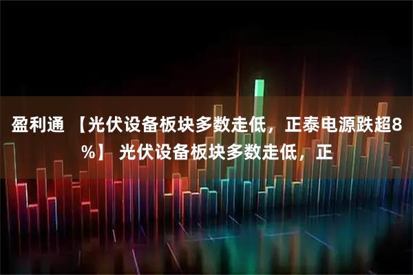 盈利通 【光伏设备板块多数走低，正泰电源跌超8%】 光伏设备板块多数走低，正