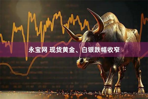 永宝网 现货黄金、白银跌幅收窄