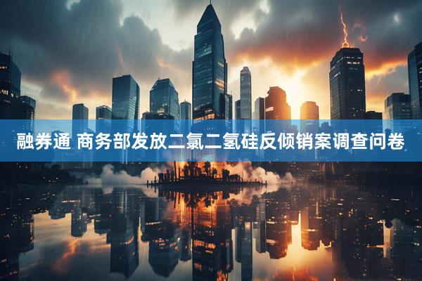 融券通 商务部发放二氯二氢硅反倾销案调查问卷