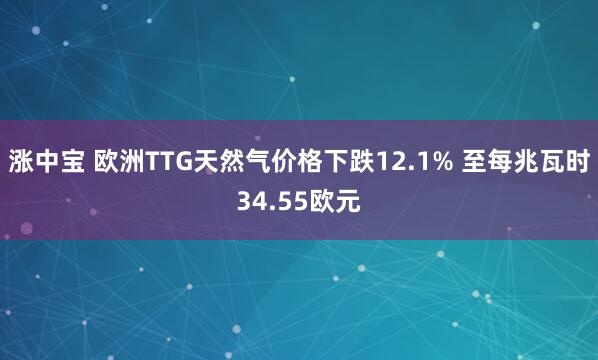 涨中宝 欧洲TTG天然气价格下跌12.1% 至每兆瓦时34.55欧元