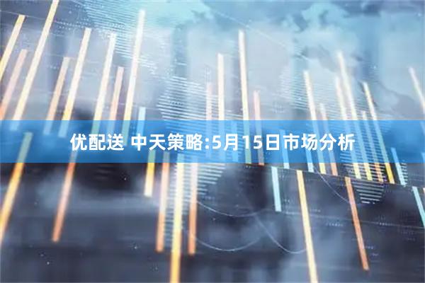优配送 中天策略:5月15日市场分析
