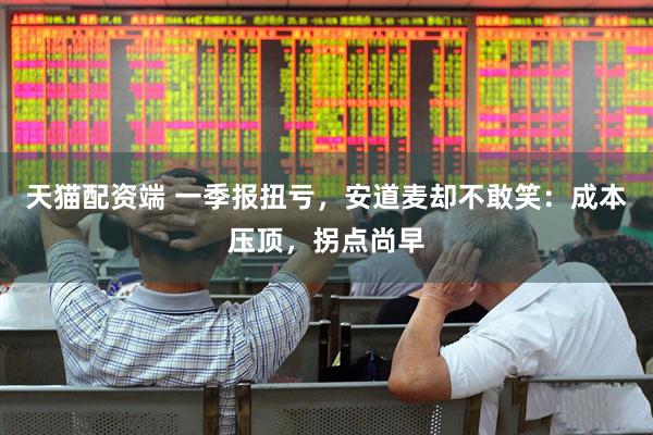 天猫配资端 一季报扭亏,安道麦却不敢笑:成本压顶,拐点尚早