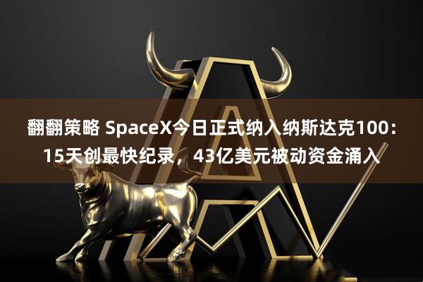 翻翻策略 SpaceX今日正式纳入纳斯达克100:15天创最快纪录,43亿美元被动资金涌入