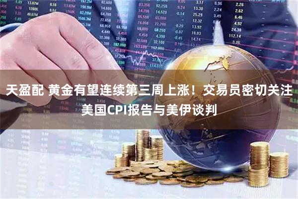 天盈配 黄金有望连续第三周上涨！交易员密切关注美国CPI报告与美伊谈判