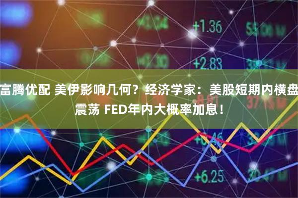 富腾优配 美伊影响几何？经济学家：美股短期内横盘震荡 FED年内大概率加息！
