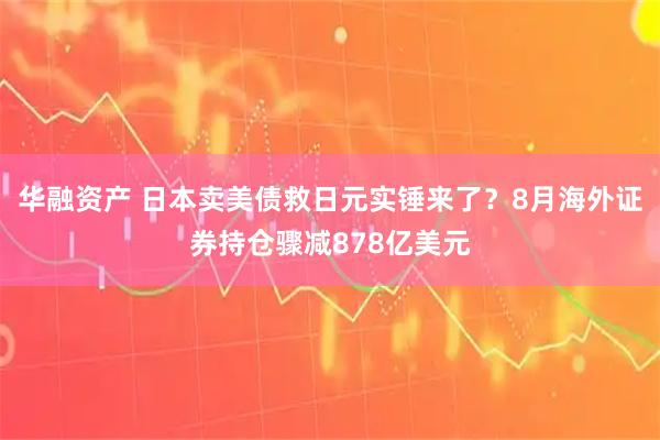 华融资产 日本卖美债救日元实锤来了？8月海外证券持仓骤减878亿美元